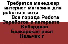 Требуется менеджер интернет-магазина для работы в сети.                 - Все города Работа » Заработок в интернете   . Кабардино-Балкарская респ.,Нальчик г.